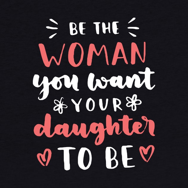 Be The Woman You Want Your Daughter To Be Feminism by Foxxy Merch